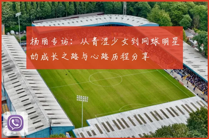 杨丽专访：从青涩少女到网球明星的成长之路与心路历程分享