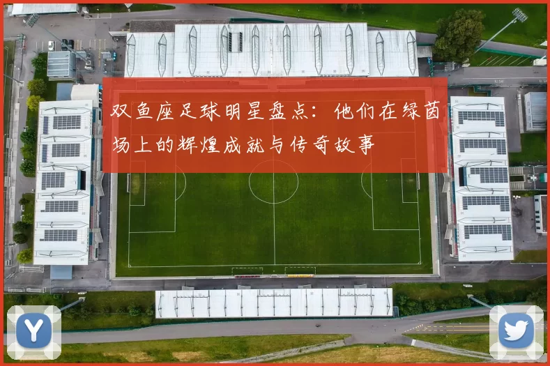 双鱼座足球明星盘点：他们在绿茵场上的辉煌成就与传奇故事