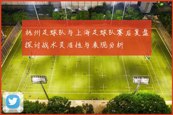杭州足球队与上海足球队赛后复盘探讨战术灵活性与表现分析
