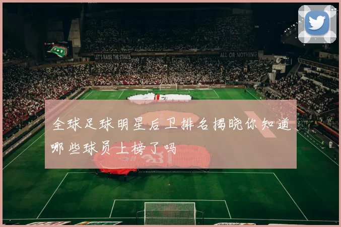 全球足球明星后卫排名揭晓你知道哪些球员上榜了吗