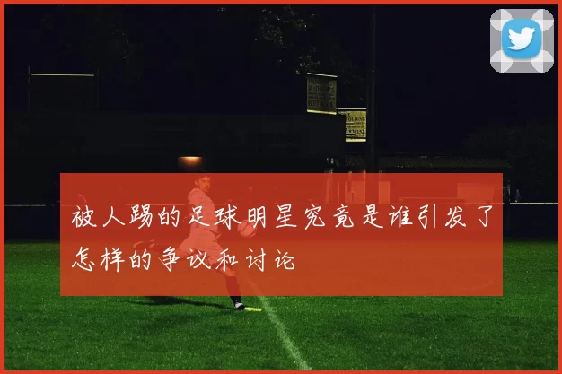 被人踢的足球明星究竟是谁引发了怎样的争议和讨论