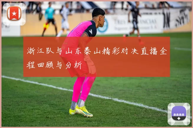 浙江队与山东泰山精彩对决直播全程回顾与分析