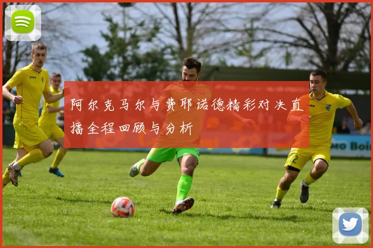 阿尔克马尔与费耶诺德精彩对决直播全程回顾与分析