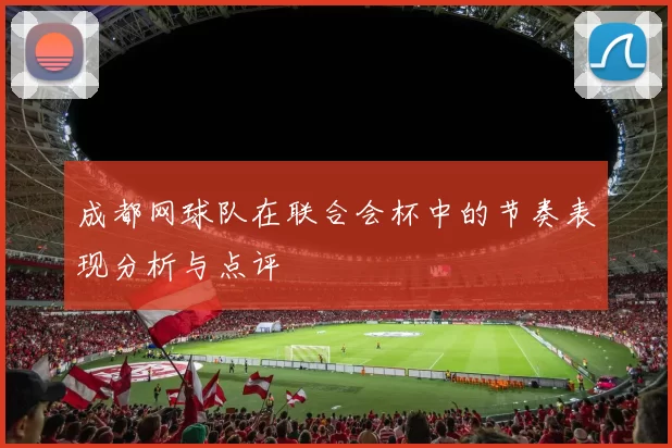 成都网球队在联合会杯中的节奏表现分析与点评