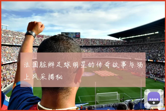 法国脏辫足球明星的传奇故事与场上风采揭秘