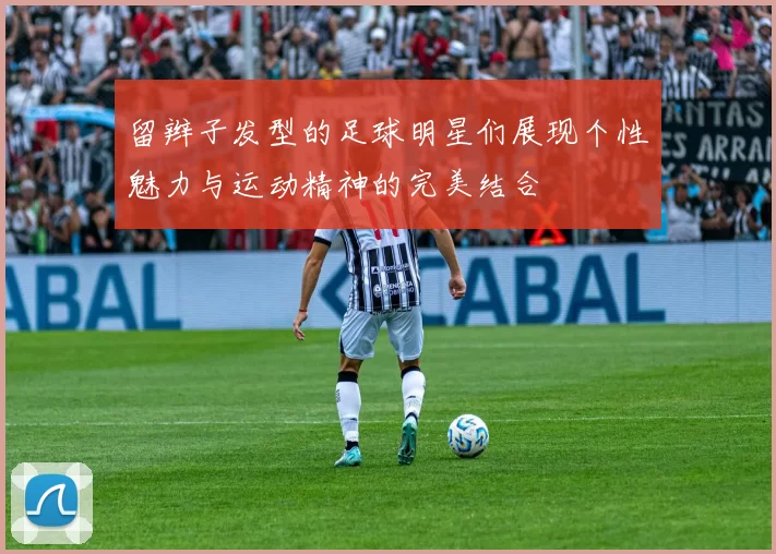 留辫子发型的足球明星们展现个性魅力与运动精神的完美结合