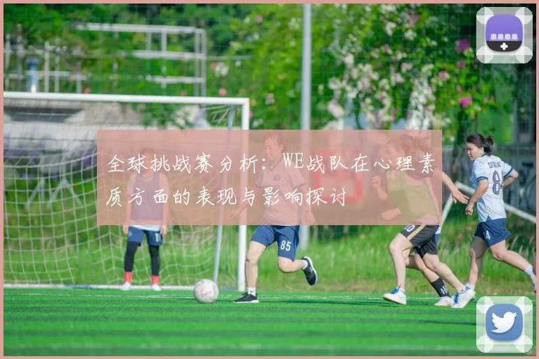 全球挑战赛分析：WE战队在心理素质方面的表现与影响探讨