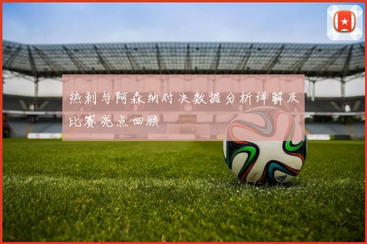 热刺与阿森纳对决数据分析详解及比赛亮点回顾