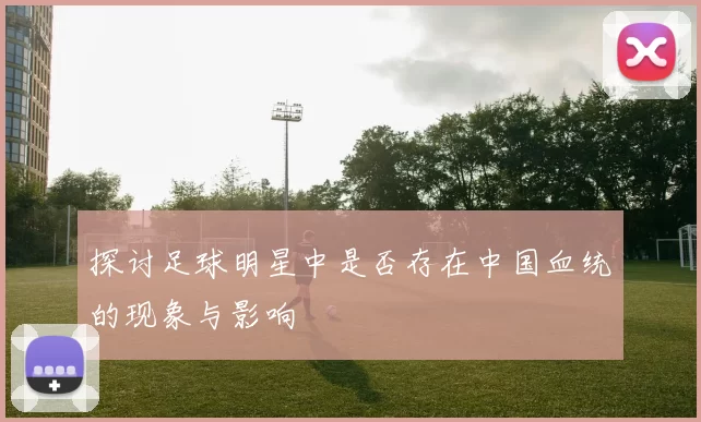 探讨足球明星中是否存在中国血统的现象与影响