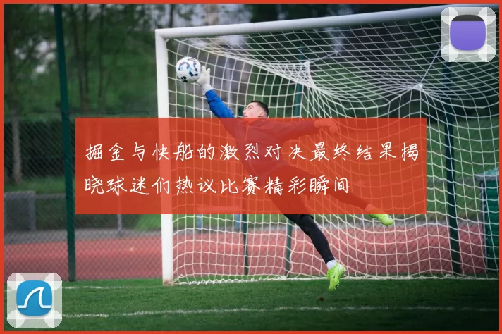 掘金与快船的激烈对决最终结果揭晓球迷们热议比赛精彩瞬间