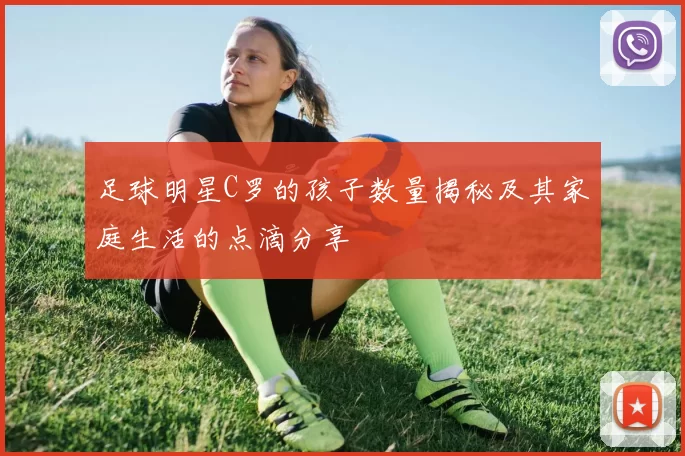 足球明星C罗的孩子数量揭秘及其家庭生活的点滴分享