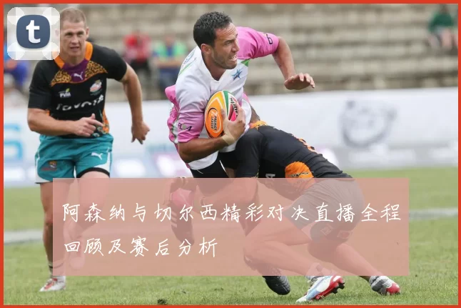 阿森纳与切尔西精彩对决直播全程回顾及赛后分析