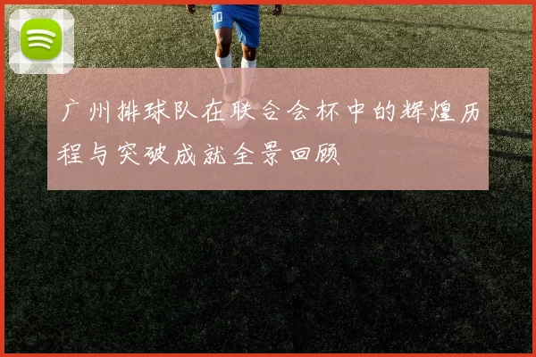 广州排球队在联合会杯中的辉煌历程与突破成就全景回顾