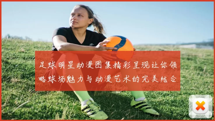 足球明星动漫图集精彩呈现让你领略球场魅力与动漫艺术的完美结合
