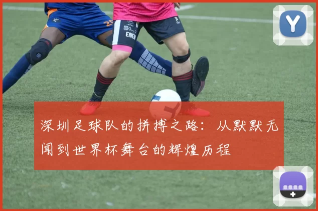 深圳足球队的拼搏之路：从默默无闻到世界杯舞台的辉煌历程