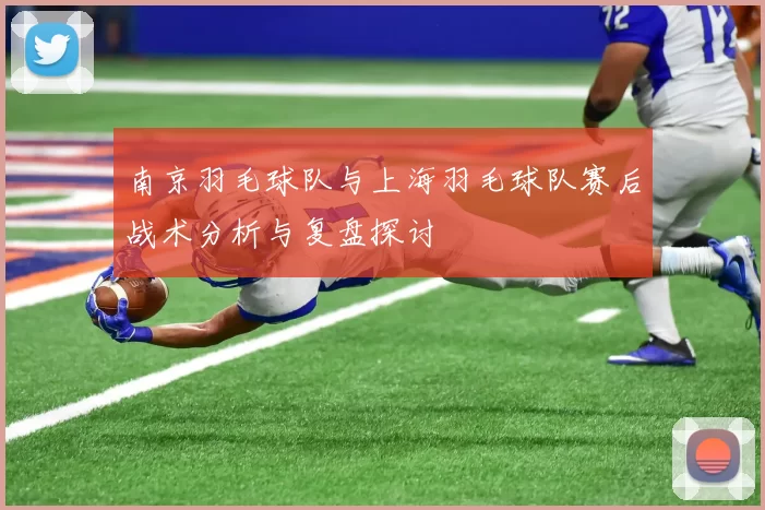 南京羽毛球队与上海羽毛球队赛后战术分析与复盘探讨
