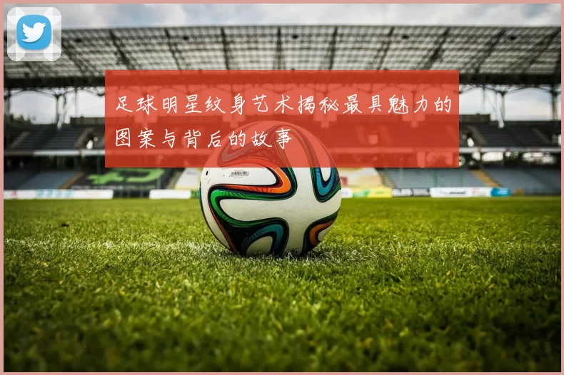 足球明星纹身艺术揭秘最具魅力的图案与背后的故事
