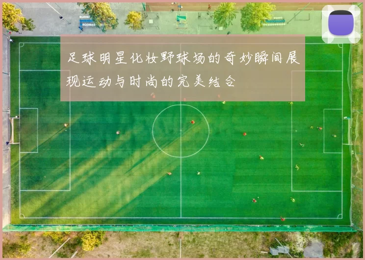 足球明星化妆野球场的奇妙瞬间展现运动与时尚的完美结合