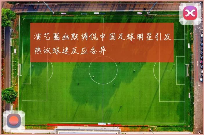 演艺圈幽默调侃中国足球明星引发热议球迷反应各异