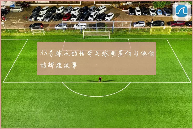 33号球衣的传奇足球明星们与他们的辉煌故事