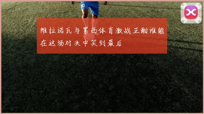 维拉诺瓦与累西体育激战正酣谁能在这场对决中笑到最后