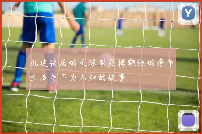 沉迷夜店的足球明星揭晓他的奢华生活与不为人知的故事