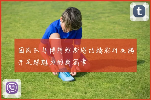 国民队与博阿维斯塔的精彩对决揭开足球魅力的新篇章