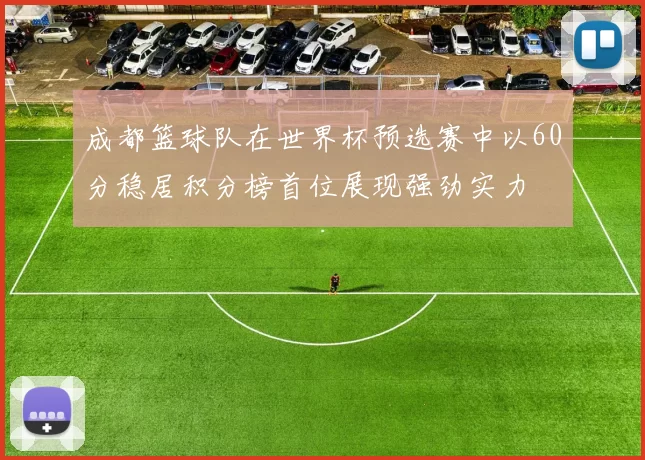 成都篮球队在世界杯预选赛中以60分稳居积分榜首位展现强劲实力