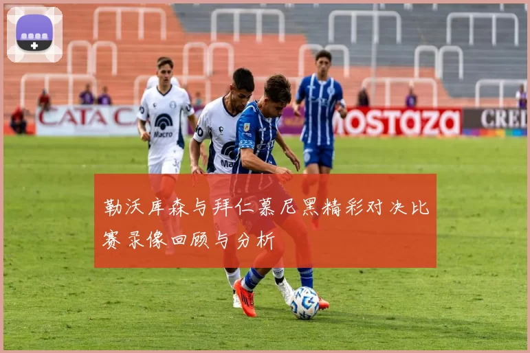 勒沃库森与拜仁慕尼黑精彩对决比赛录像回顾与分析