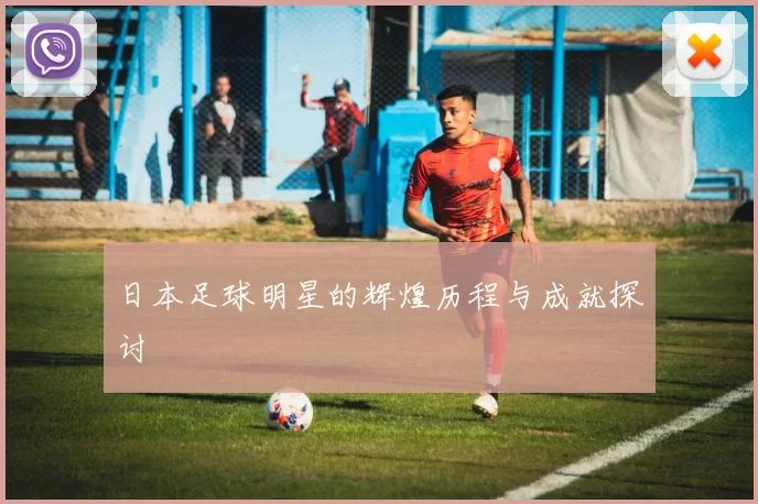 日本足球明星的辉煌历程与成就探讨