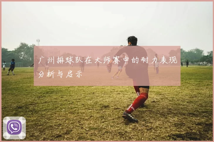广州排球队在大师赛中的耐力表现分析与启示