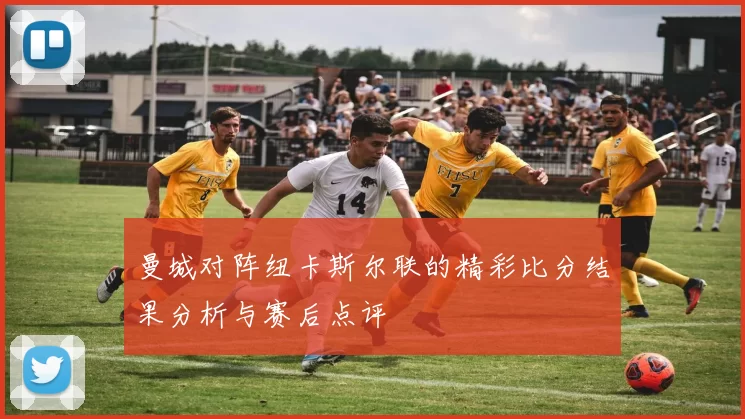 曼城对阵纽卡斯尔联的精彩比分结果分析与赛后点评