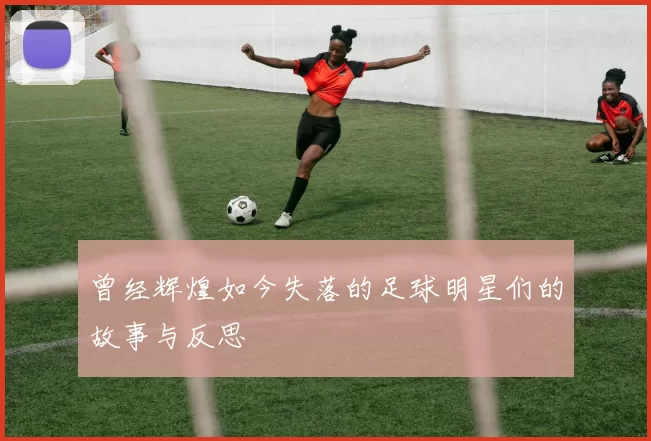 曾经辉煌如今失落的足球明星们的故事与反思