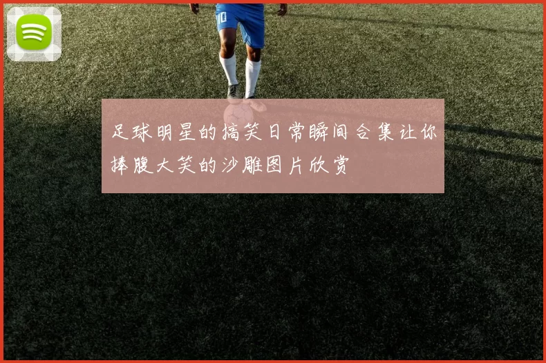 足球明星的搞笑日常瞬间合集让你捧腹大笑的沙雕图片欣赏