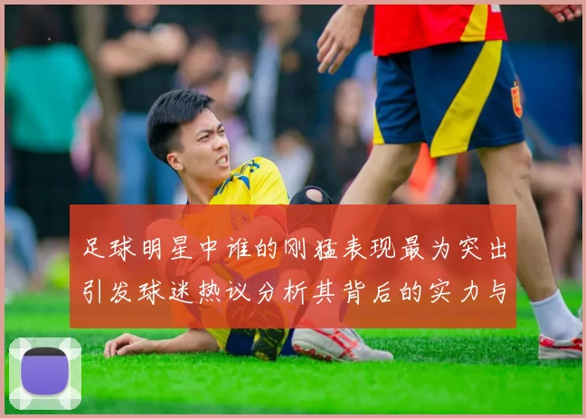 足球明星中谁的刚猛表现最为突出引发球迷热议分析其背后的实力与技巧