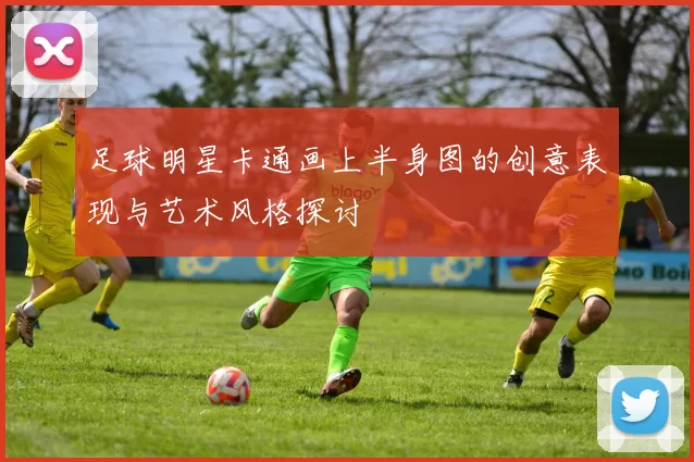 足球明星卡通画上半身图的创意表现与艺术风格探讨