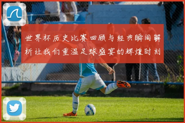 世界杯历史比赛回顾与经典瞬间解析让我们重温足球盛宴的辉煌时刻