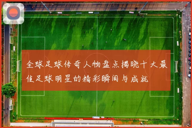 全球足球传奇人物盘点揭晓十大最佳足球明星的精彩瞬间与成就