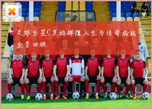 足球巨星C罗的辉煌人生与传奇成就全景回顾
