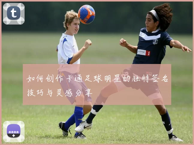 如何创作卡通足球明星的独特签名技巧与灵感分享