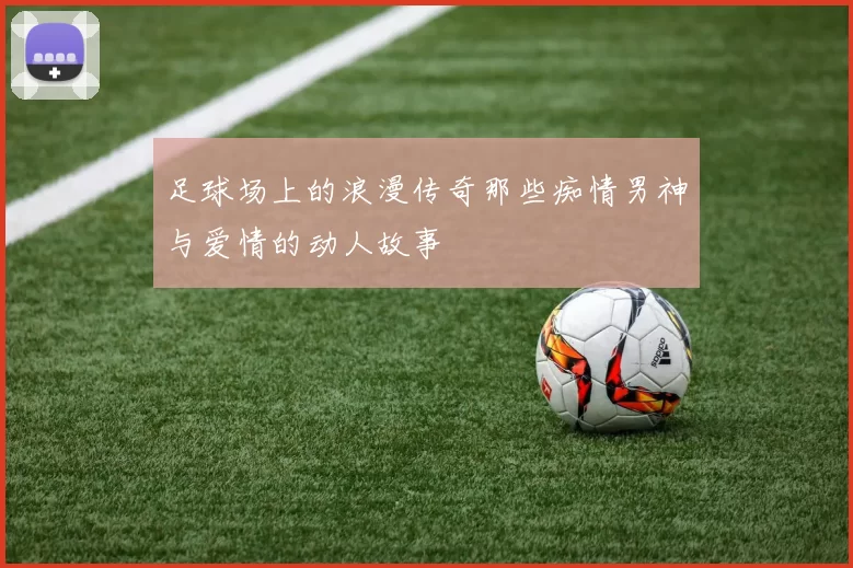 足球场上的浪漫传奇那些痴情男神与爱情的动人故事