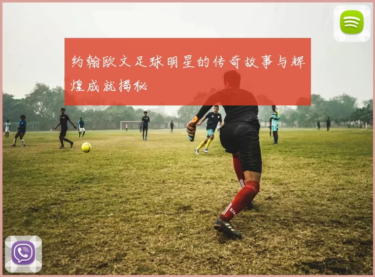 约翰欧文足球明星的传奇故事与辉煌成就揭秘