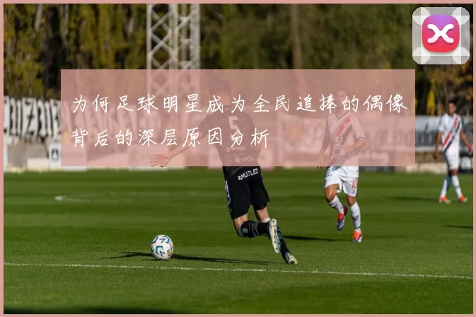 为何足球明星成为全民追捧的偶像背后的深层原因分析