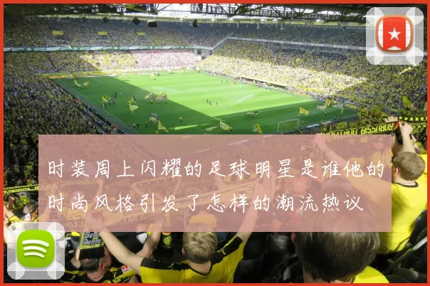 时装周上闪耀的足球明星是谁他的时尚风格引发了怎样的潮流热议