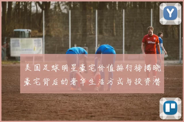 美国足球明星豪宅价值排行榜揭晓豪宅背后的奢华生活方式与投资潜力