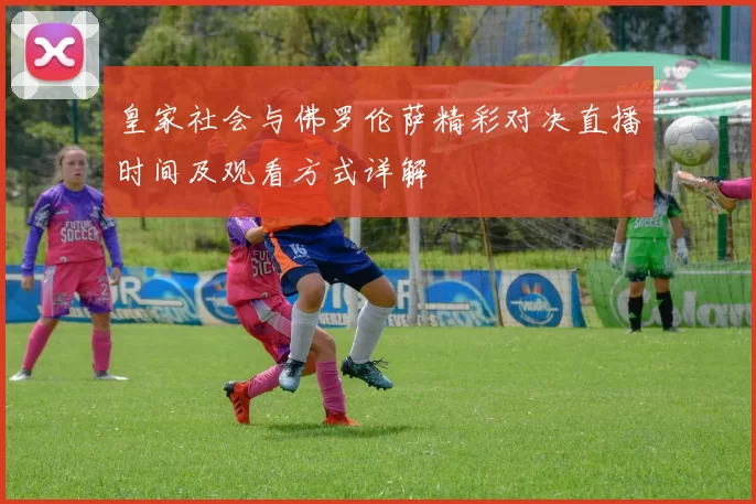 皇家社会与佛罗伦萨精彩对决直播时间及观看方式详解