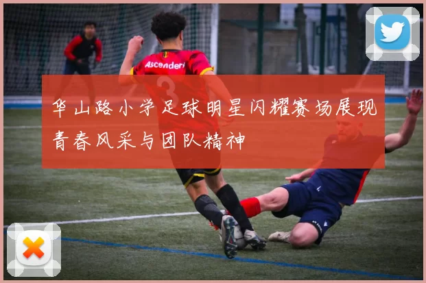 华山路小学足球明星闪耀赛场展现青春风采与团队精神