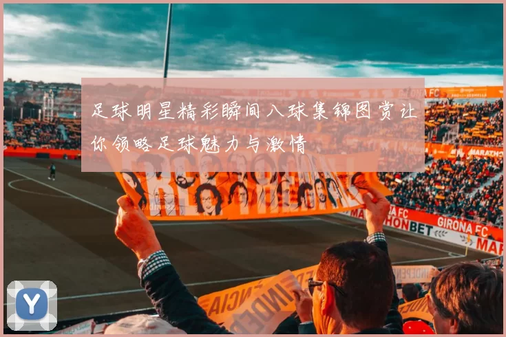 足球明星精彩瞬间八球集锦图赏让你领略足球魅力与激情