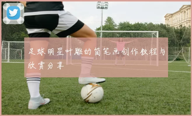足球明星叶雕的简笔画创作教程与欣赏分享