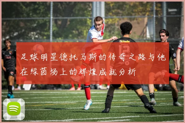 足球明星德托马斯的传奇之路与他在绿茵场上的辉煌成就分析